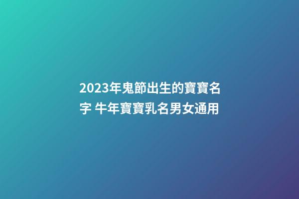 2023年鬼節出生的寶寶名字 牛年寶寶乳名男女通用